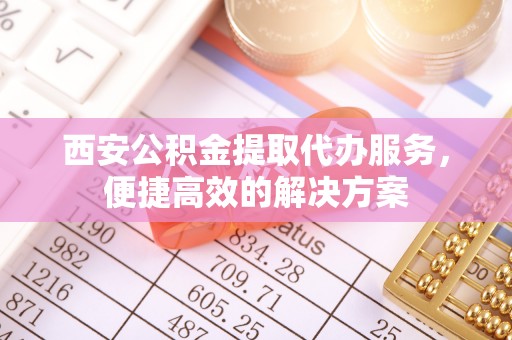 阳春西安公积金提取代办服务，便捷高效的解决方案
