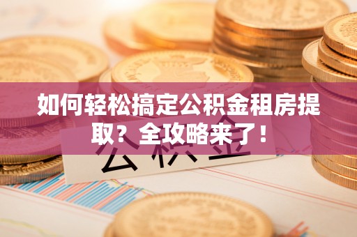 阳春如何轻松搞定公积金租房提取？全攻略来了！