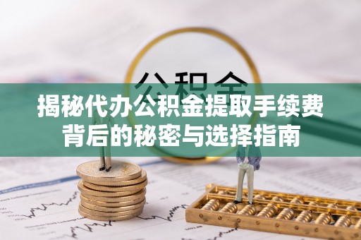 阳春揭秘代办公积金提取手续费背后的秘密与选择指南