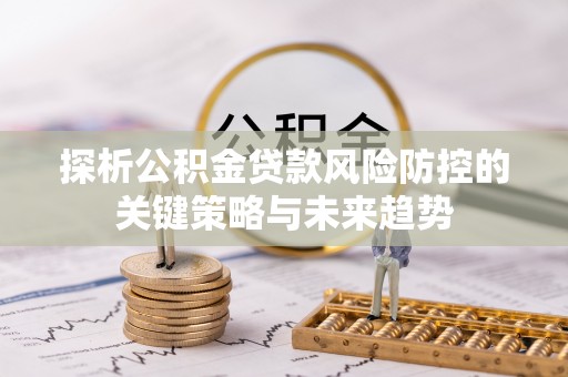 阳春探析公积金贷款风险防控的关键策略与未来趋势