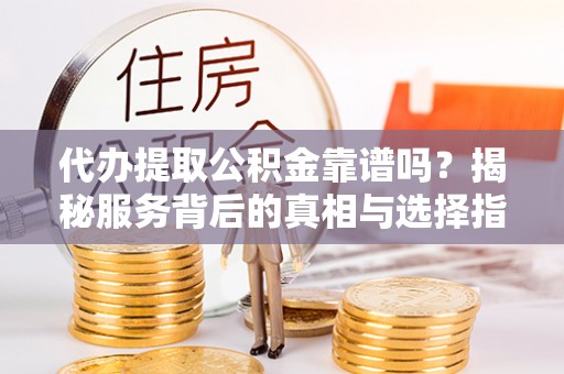 阳春代办提取公积金靠谱吗？揭秘服务背后的真相与选择指南