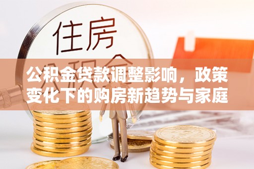 阳春公积金贷款调整影响，政策变化下的购房新趋势与家庭财务规划