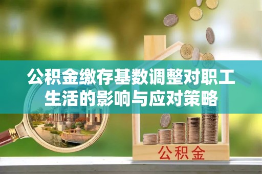 阳春公积金缴存基数调整对职工生活的影响与应对策略
