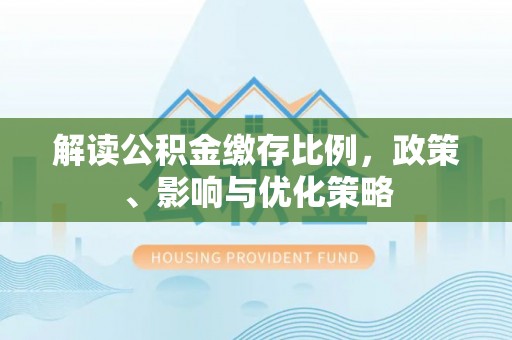 阳春解读公积金缴存比例，政策、影响与优化策略