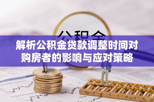 阳春解析公积金贷款调整时间对购房者的影响与应对策略