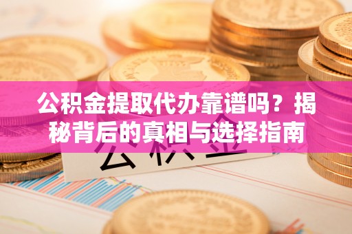 阳春公积金提取代办靠谱吗？揭秘背后的真相与选择指南