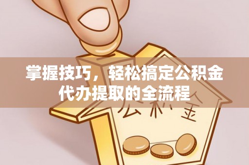 阳春掌握技巧，轻松搞定公积金代办提取的全流程