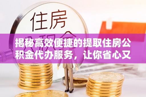 阳春揭秘高效便捷的提取住房公积金代办服务，让你省心又省力