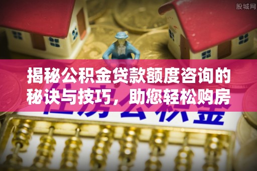 阳春揭秘公积金贷款额度咨询的秘诀与技巧，助您轻松购房！