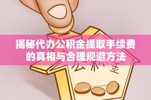 阳春揭秘代办公积金提取手续费的真相与合理规避方法