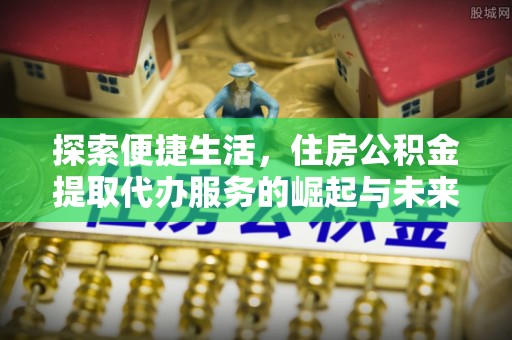 阳春探索便捷生活，住房公积金提取代办服务的崛起与未来趋势