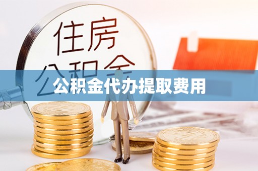 阳春公积金代办提取费用