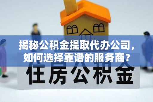 阳春揭秘公积金提取代办公司，如何选择靠谱的服务商？