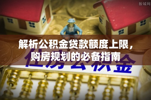 阳春解析公积金贷款额度上限，购房规划的必备指南