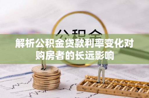 阳春解析公积金贷款利率变化对购房者的长远影响