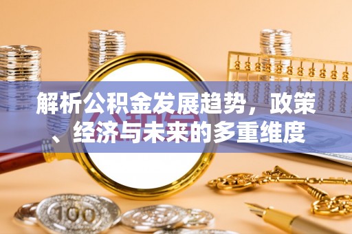 阳春解析公积金发展趋势，政策、经济与未来的多重维度