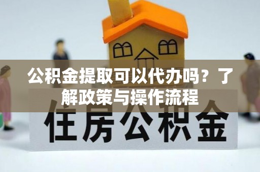 阳春公积金提取可以代办吗？了解政策与操作流程