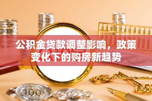 阳春公积金贷款调整影响，政策变化下的购房新趋势