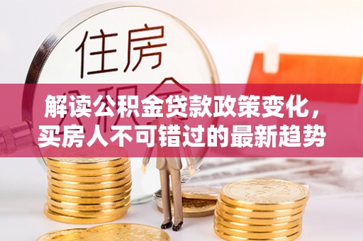 阳春解读公积金贷款政策变化，买房人不可错过的最新趋势