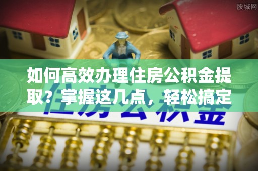 阳春如何高效办理住房公积金提取？掌握这几点，轻松搞定！