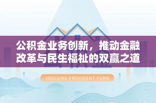 阳春公积金业务创新，推动金融改革与民生福祉的双赢之道