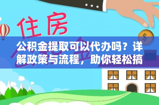 阳春公积金提取可以代办吗？详解政策与流程，助你轻松搞定！