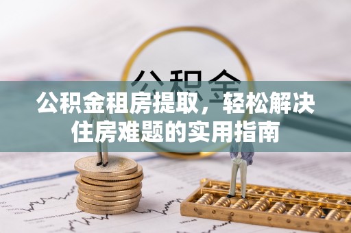 阳春公积金租房提取，轻松解决住房难题的实用指南
