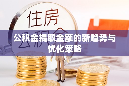 阳春公积金提取金额的新趋势与优化策略