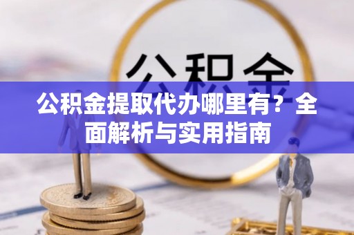 阳春公积金提取代办哪里有？全面解析与实用指南