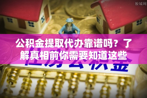 阳春公积金提取代办靠谱吗？了解真相前你需要知道这些