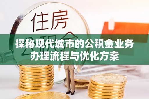 阳春探秘现代城市的公积金业务办理流程与优化方案