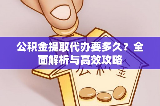 阳春公积金提取代办要多久？全面解析与高效攻略