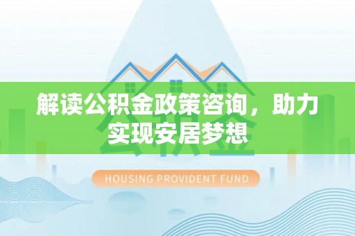 阳春解读公积金政策咨询，助力实现安居梦想