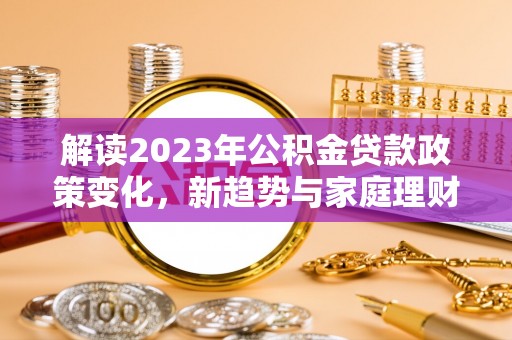 阳春解读2023年公积金贷款政策变化，新趋势与家庭理财规划
