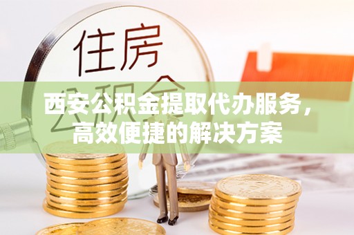 阳春西安公积金提取代办服务，高效便捷的解决方案