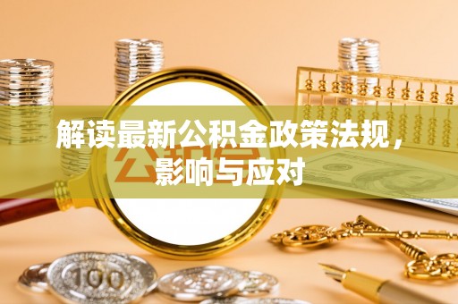 阳春解读最新公积金政策法规，影响与应对