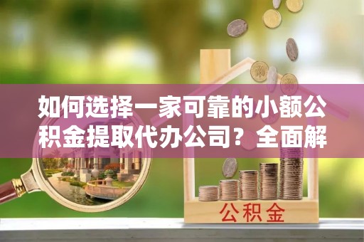 阳春如何选择一家可靠的小额公积金提取代办公司？全面解析与指南