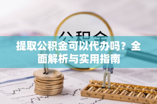 阳春提取公积金可以代办吗？全面解析与实用指南