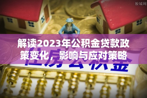 阳春解读2023年公积金贷款政策变化，影响与应对策略