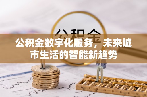 阳春公积金数字化服务，未来城市生活的智能新趋势