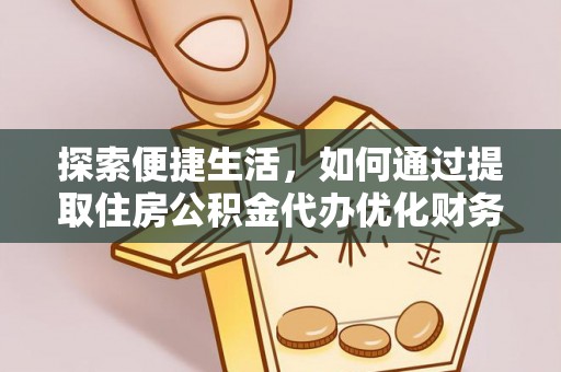 阳春探索便捷生活，如何通过提取住房公积金代办优化财务规划