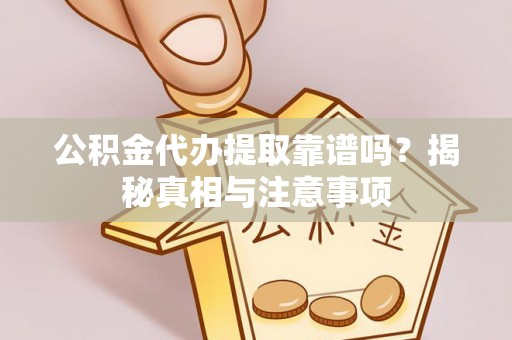 阳春公积金代办提取靠谱吗？揭秘真相与注意事项