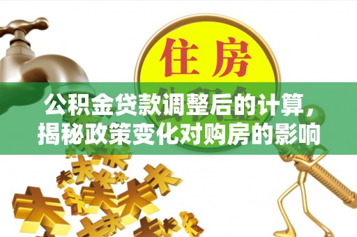 阳春公积金贷款调整后的计算，揭秘政策变化对购房的影响
