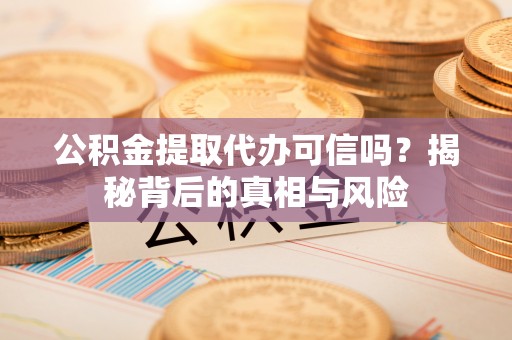 阳春公积金提取代办可信吗？揭秘背后的真相与风险