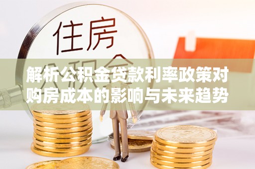 阳春解析公积金贷款利率政策对购房成本的影响与未来趋势
