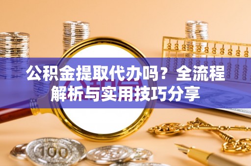 阳春公积金提取代办吗？全流程解析与实用技巧分享
