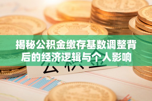 阳春揭秘公积金缴存基数调整背后的经济逻辑与个人影响