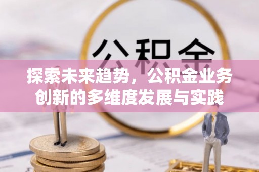 阳春探索未来趋势，公积金业务创新的多维度发展与实践