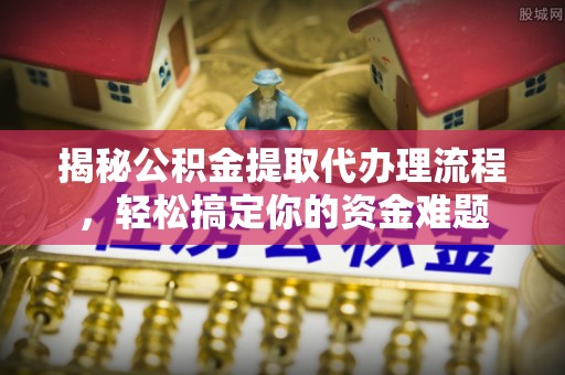 阳春揭秘公积金提取代办理流程，轻松搞定你的资金难题