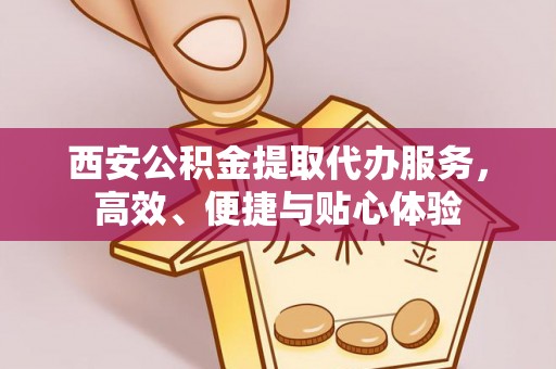阳春西安公积金提取代办服务，高效、便捷与贴心体验